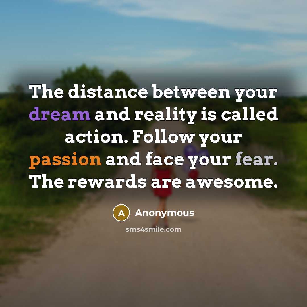 “The distance between your dream and reality is called action. Follow your passion and face your fear. The rewards are awesome.” quote by Anonymous