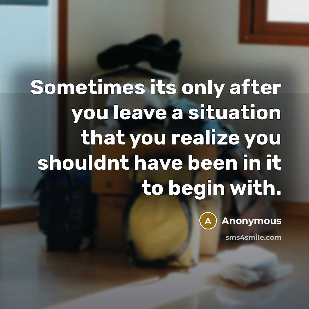 “Sometimes its only after you leave a situation that you realize you shouldnt have been in it to begin with.” quote by Anonymous