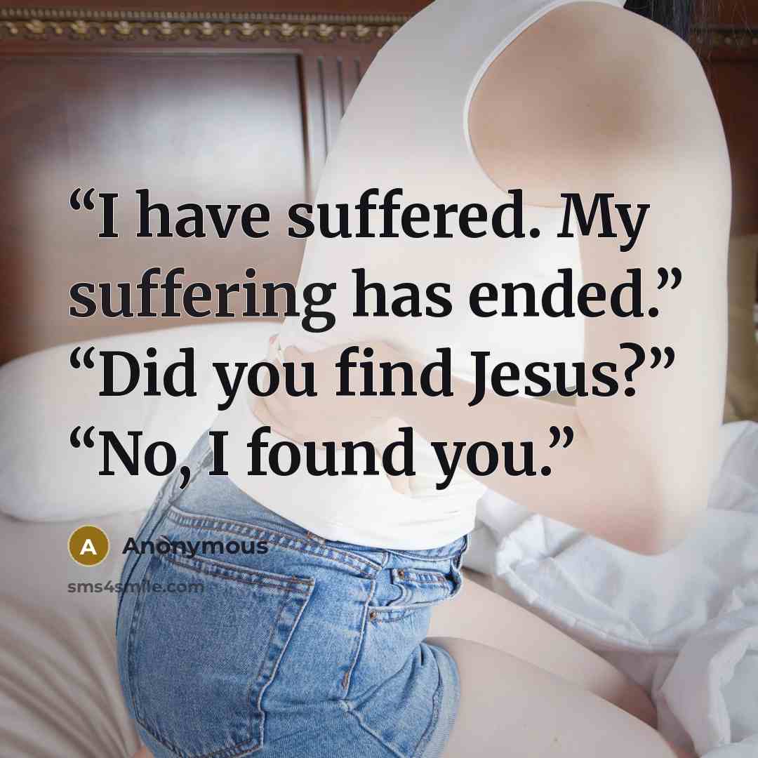 “I have suffered. My suffering has ended.” “Did you find Jesus?” “No, I found you.” quote by Anonymous