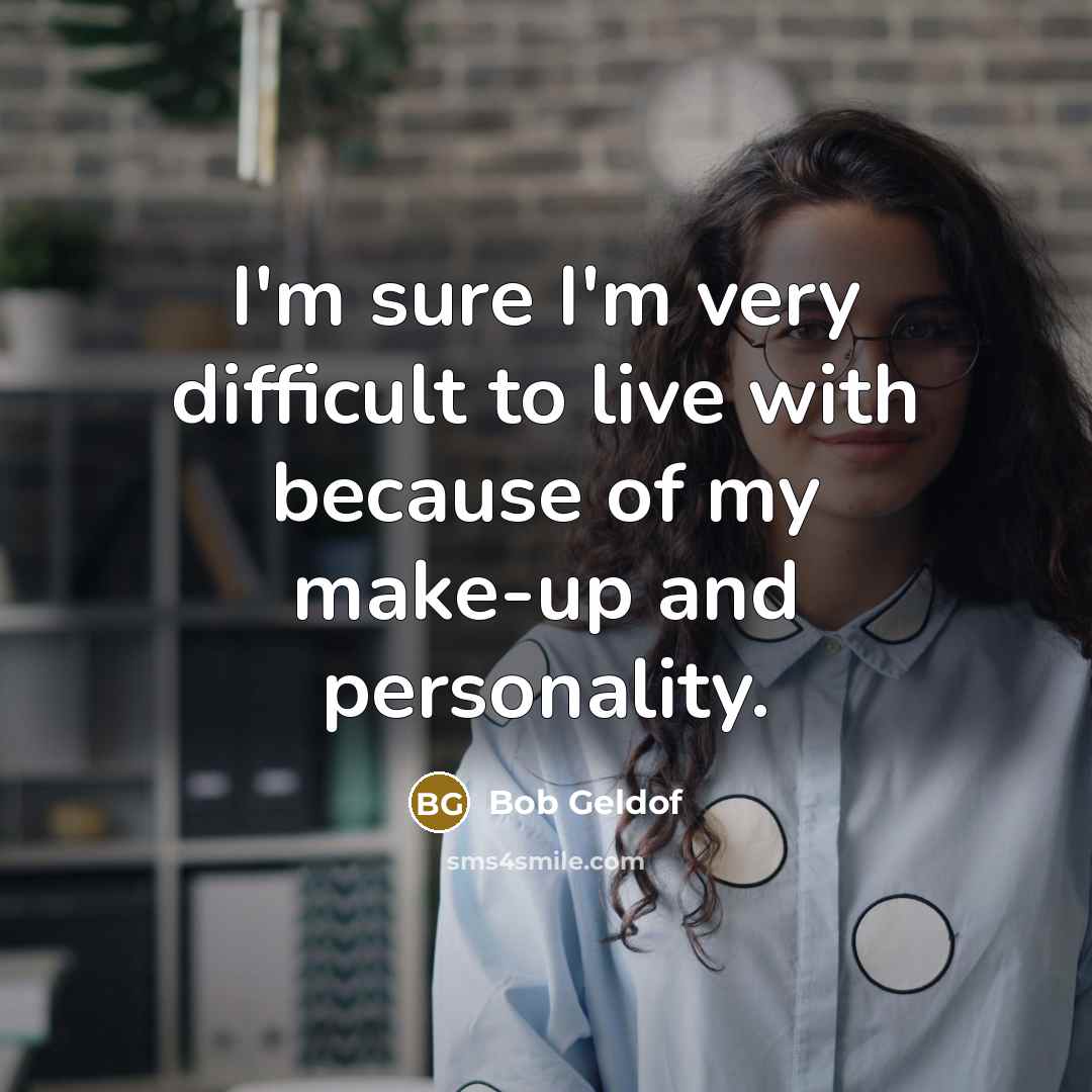 “I'm sure I'm very difficult to live with because of…” quote by Bob Geldof