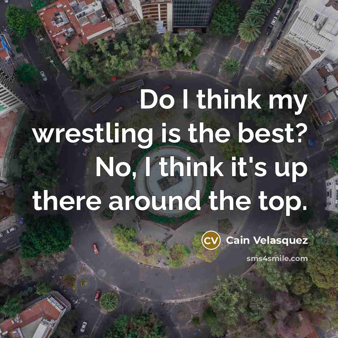“Do I think my wrestling is the best? No, I…” quote by Cain Velasquez