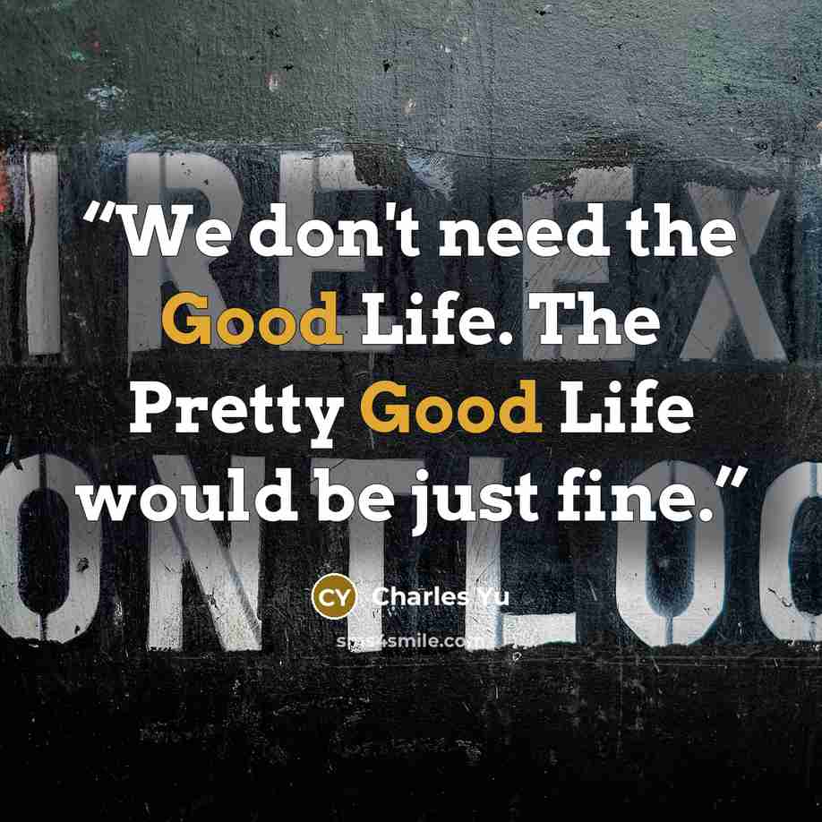 “We don't need the Good Life. The Pretty Good Life would be just fine.” quote by Charles Yu