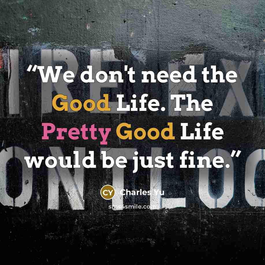 “We don't need the Good Life. The Pretty Good Life would be just fine.” quote by Charles Yu