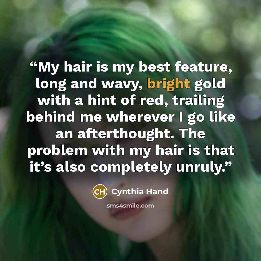 “My hair is my best feature, long and wavy, bright gold with a hint of red, trailing behind me wherever I go like an afterthought. The problem with my hair is that it’s also completely unruly.” quote by Cynthia Hand