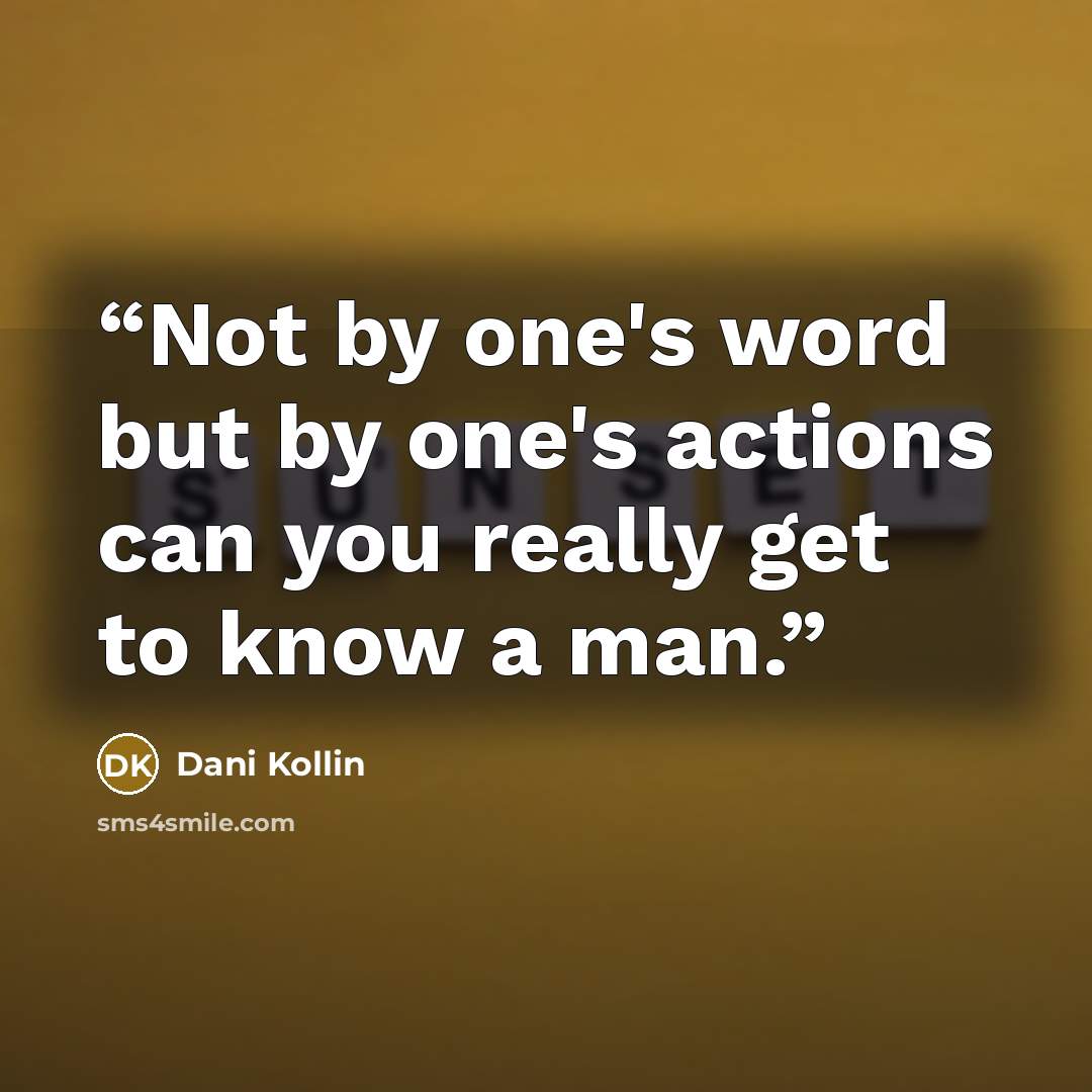 “Not by one's word but by one's actions can you really get to know a man.” quote by Dani Kollin