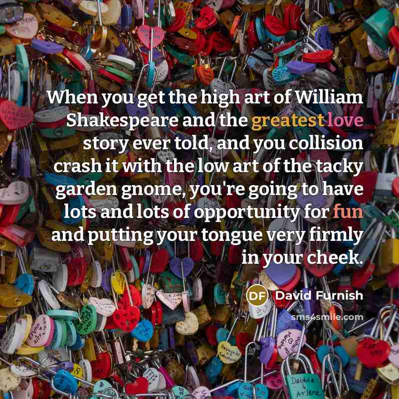 “When you get the high art of William Shakespeare and…” quote by David Furnish