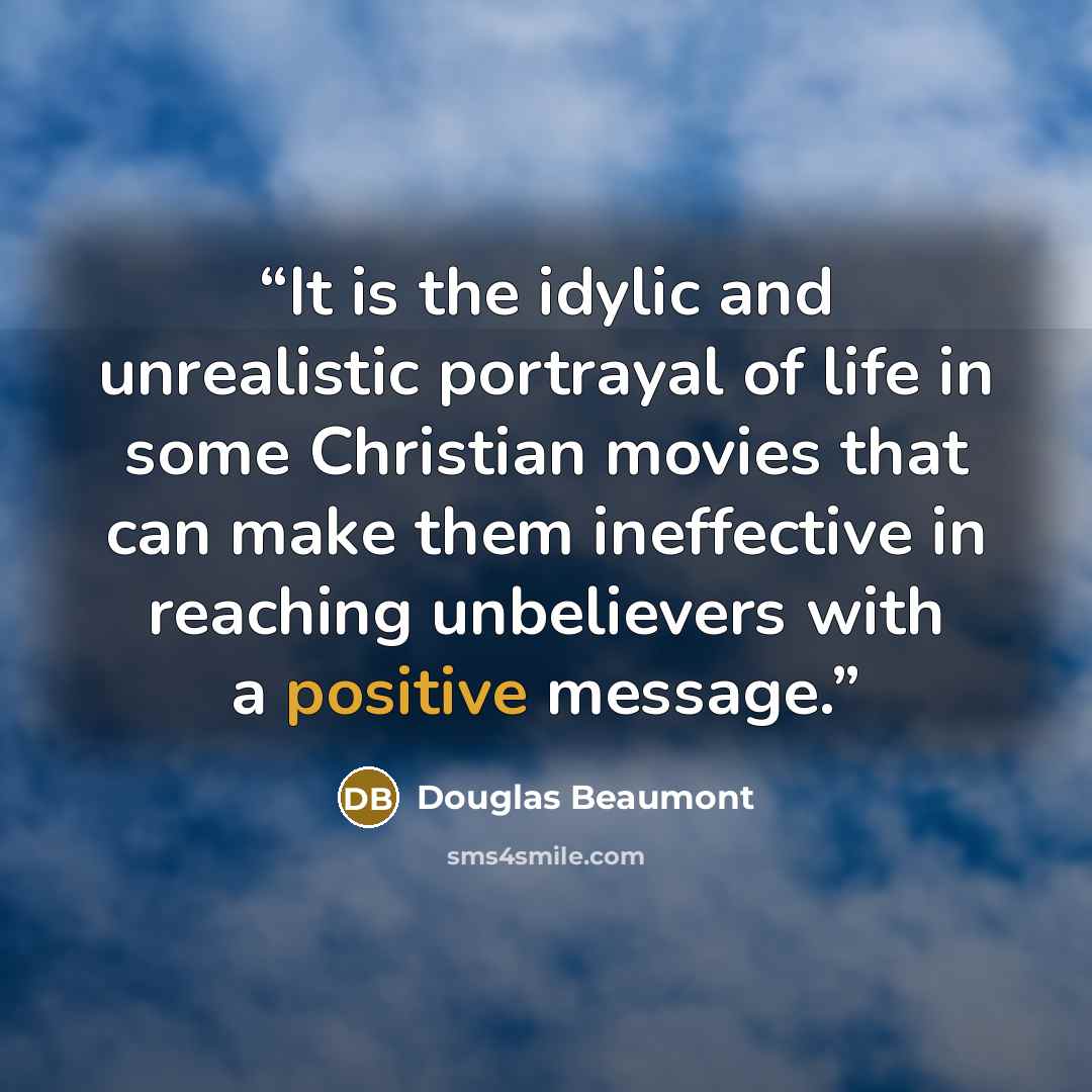 “It is the idylic and unrealistic portrayal of life in some Christian movies that can make them ineffective in reaching unbelievers with a positive message.” quote by Douglas Beaumont