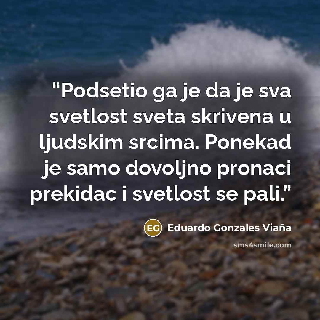 “Podsetio ga je da je sva svetlost sveta skrivena u ljudskim srcima. Ponekad je samo dovoljno pronaci prekidac i svetlost se pali.” quote by Eduardo Gonzales Viaña