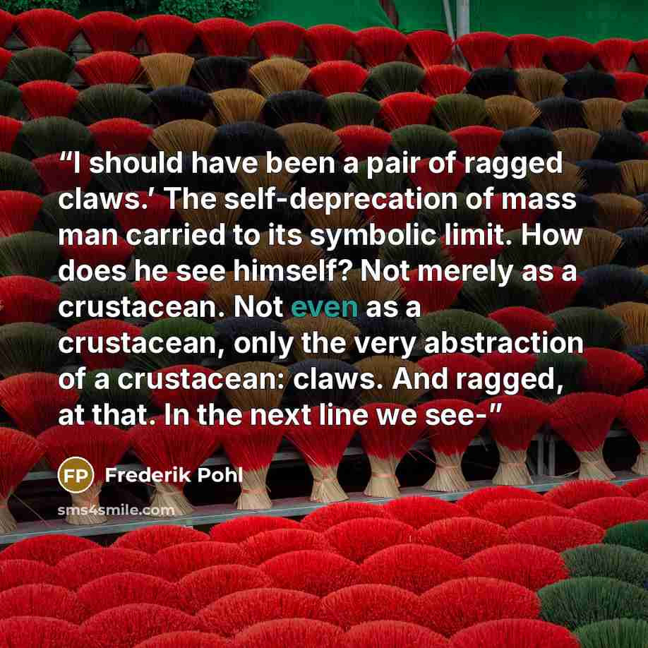 “I should have been a pair of ragged claws.’ The self-deprecation of mass man carried to its symbolic limit. How does he see himself? Not merely as a crustacean. Not even as a crustacean, only the very abstraction of a crustacean: claws. And ragged, at that. In the next line we see-” quote by Frederik Pohl