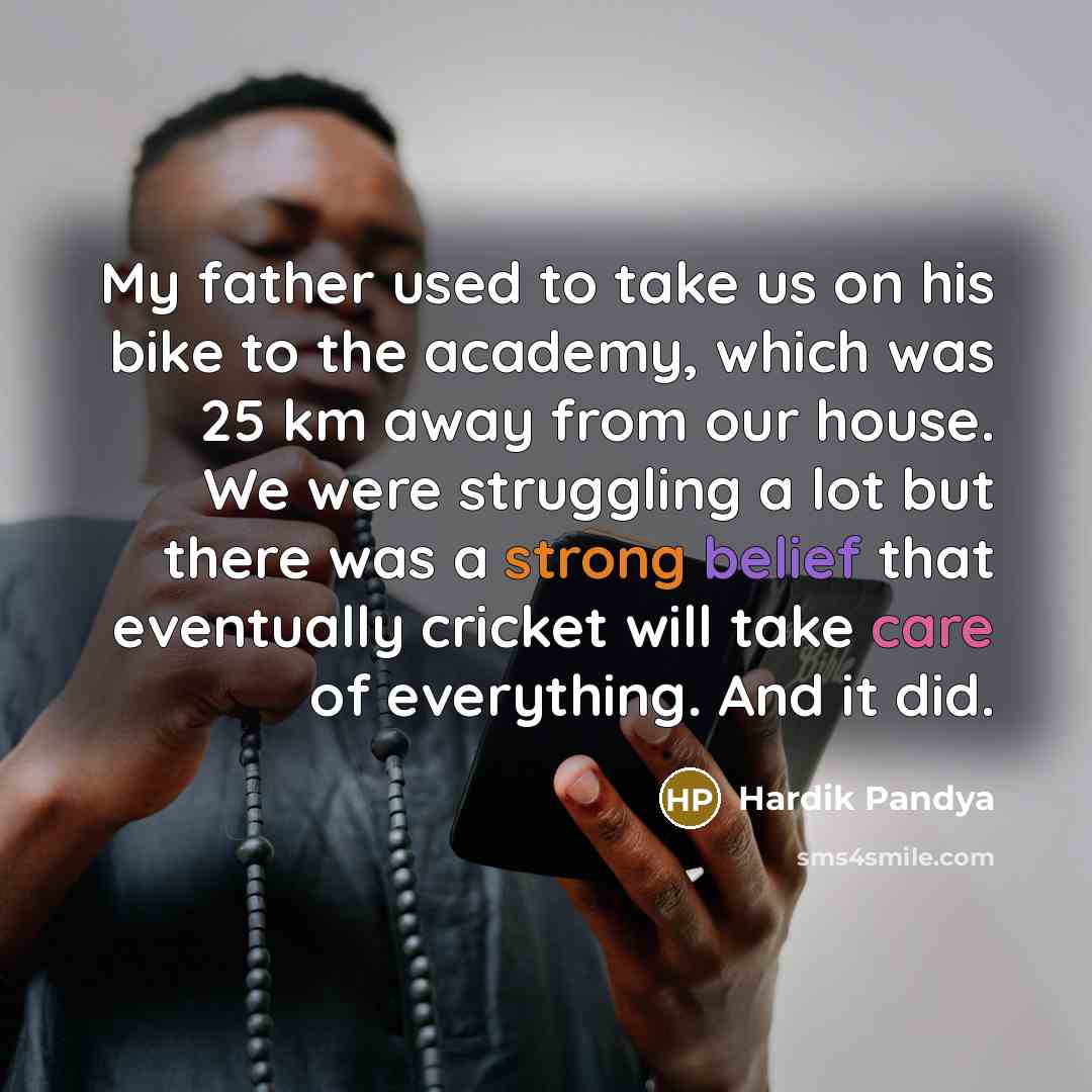 “My father used to take us on his bike to the academy, which was 25 km away from our house. We were struggling a lot but there was a strong belief that eventually cricket will take care of everything. And it did.” quote by Hardik Pandya