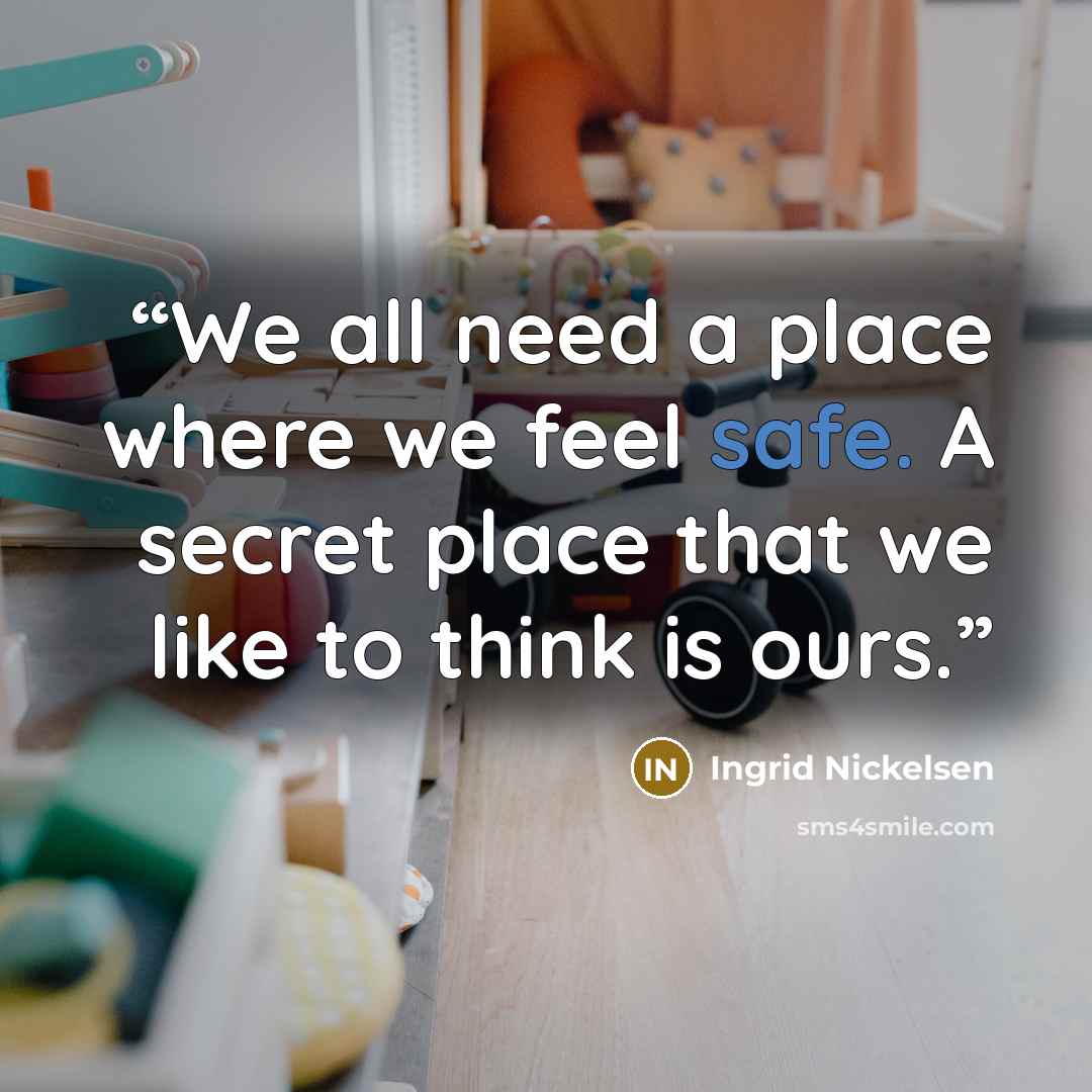 “We all need a place where we feel safe. A secret place that we like to think is ours.” quote by Ingrid Nickelsen