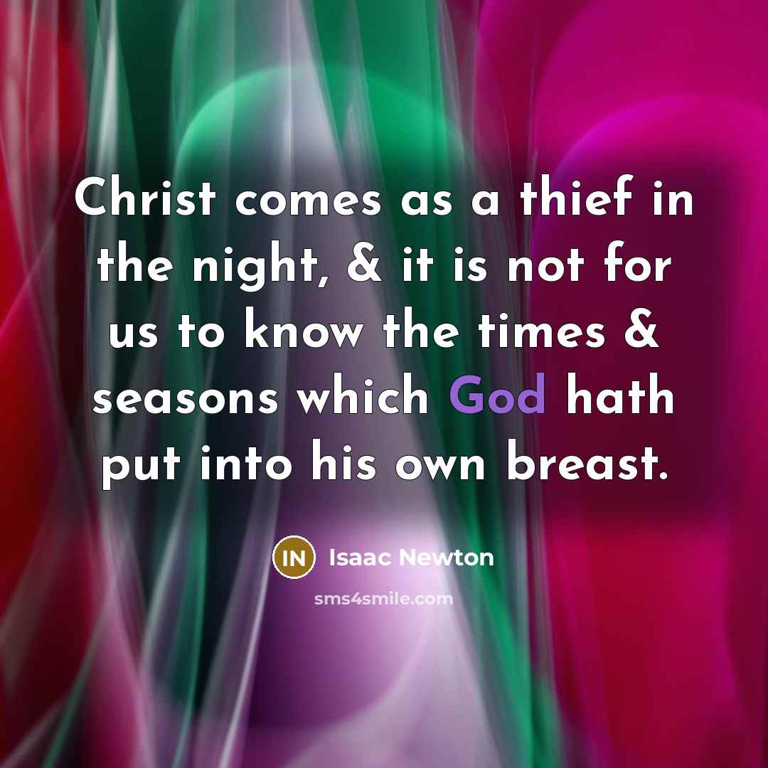 “Christ comes as a thief in the night, & it is not for us to know the times & seasons which God hath put into his own breast.” quote by Isaac Newton