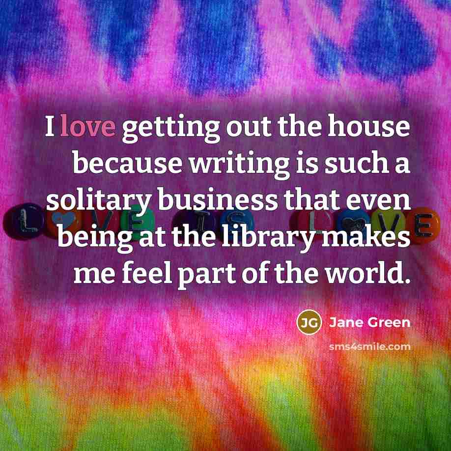 “I love getting out the house because writing is such…” quote by Jane Green