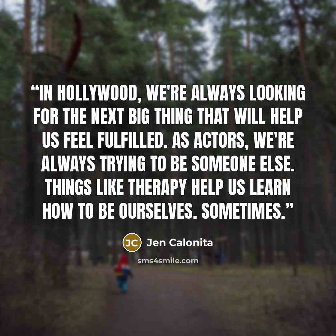 “In Hollywood, we're always looking for the next big thing that will help us feel fulfilled. As actors, we're always trying to be someone else. Things like therapy help us learn how to be ourselves. Sometimes.” quote by Jen Calonita