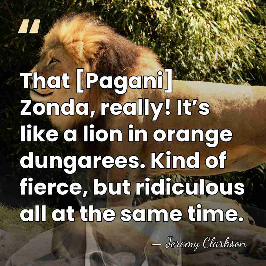 That [Pagani] Zonda, really! It’s like a lion in orange dungarees. Kind&hellip; - Jeremy Clarkson