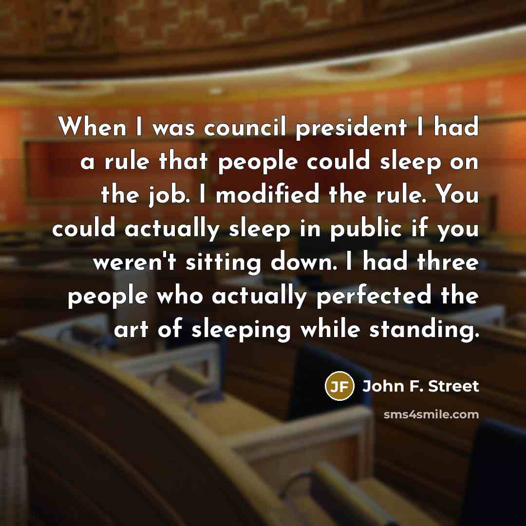 “When I was council president I had a rule that people could sleep on the job. I modified the rule. You could actually sleep in public if you weren't sitting down. I had three people who actually perfected the art of sleeping while standing.” quote by John F. Street