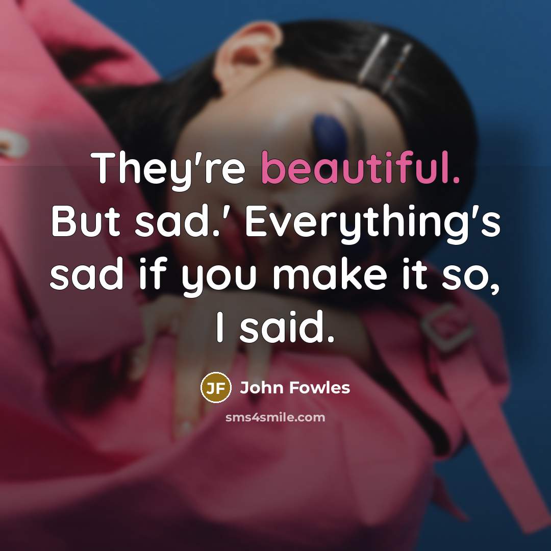 “They're beautiful. But sad.' Everything's sad if you make it…” quote by John Fowles