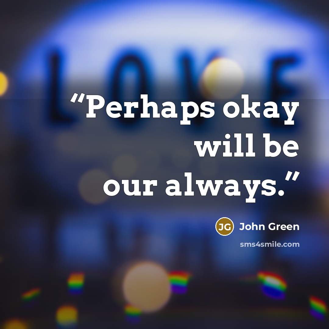“Perhaps okay will be our always.” quote by John Green