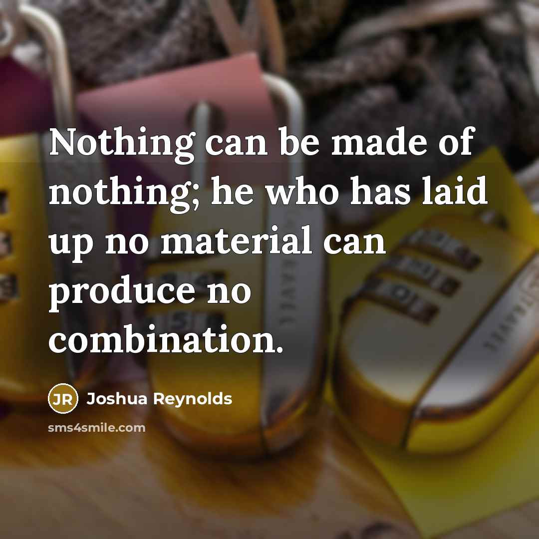 “Nothing can be made of nothing; he who has laid…” quote by Joshua Reynolds