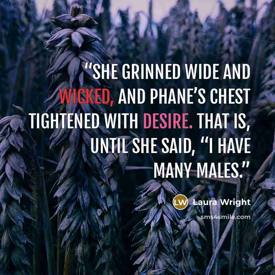 “She grinned wide and wicked, and Phane’s chest tightened with desire. That is, until she said, “I have many males.” quote by Laura Wright