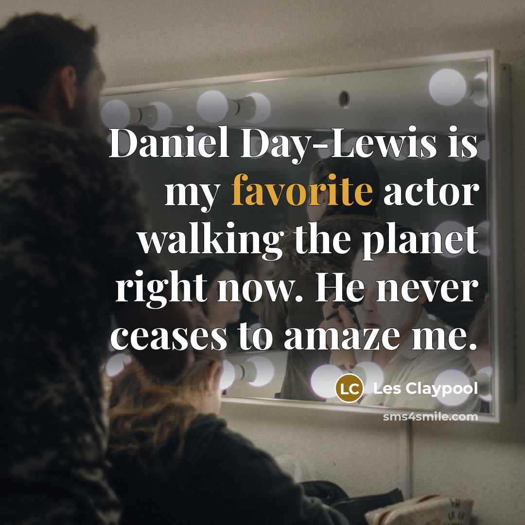“Daniel Day-Lewis is my favorite actor walking the planet right now. He never ceases to amaze me.” quote by Les Claypool