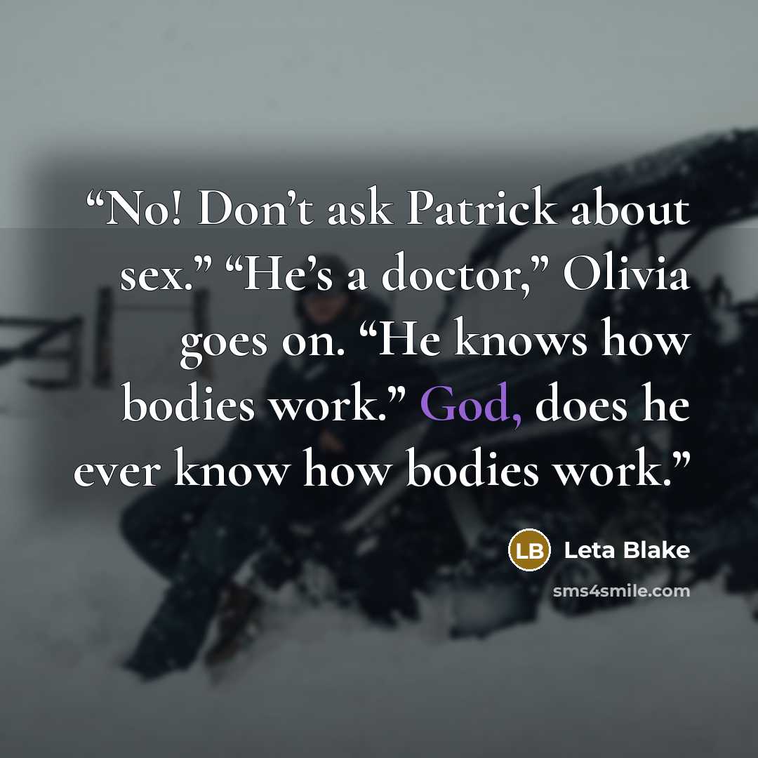 “No! Don’t ask Patrick about sex.” “He’s a doctor,” Olivia goes on. “He knows how bodies work.” God, does he ever know how bodies work.” quote by Leta Blake