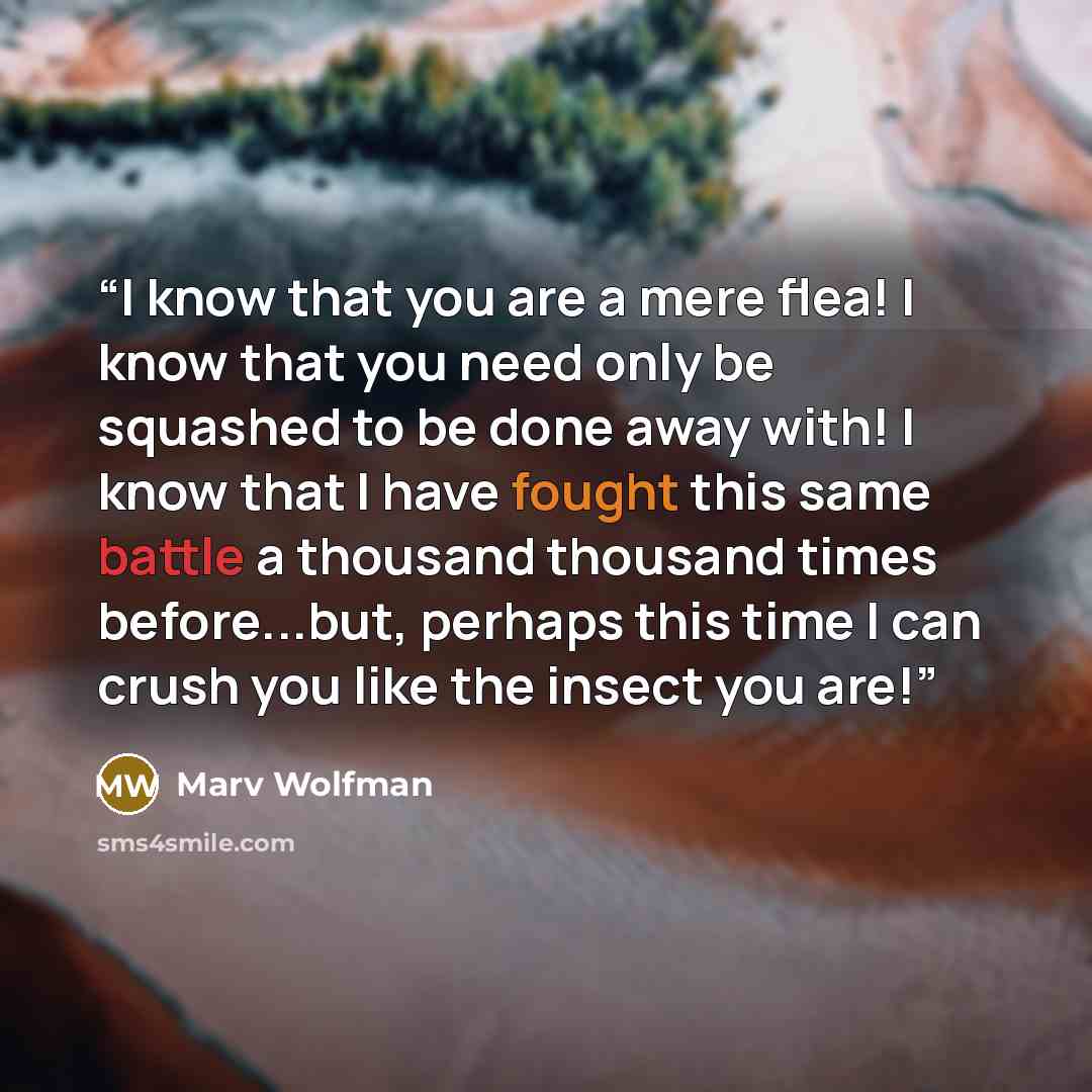 “I know that you are a mere flea! I know that you need only be squashed to be done away with! I know that I have fought this same battle a thousand thousand times before...but, perhaps this time I can crush you like the insect you are!” quote by Marv Wolfman