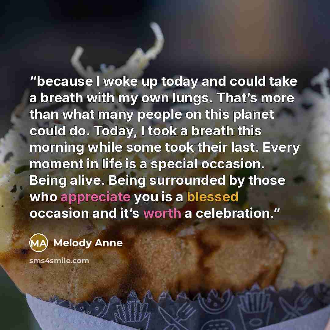 “because I woke up today and could take a breath with my own lungs. That’s more than what many people on this planet could do. Today, I took a breath this morning while some took their last. Every moment in life is a special occasion. Being alive. Being surrounded by those who appreciate you is a…” quote by Melody Anne