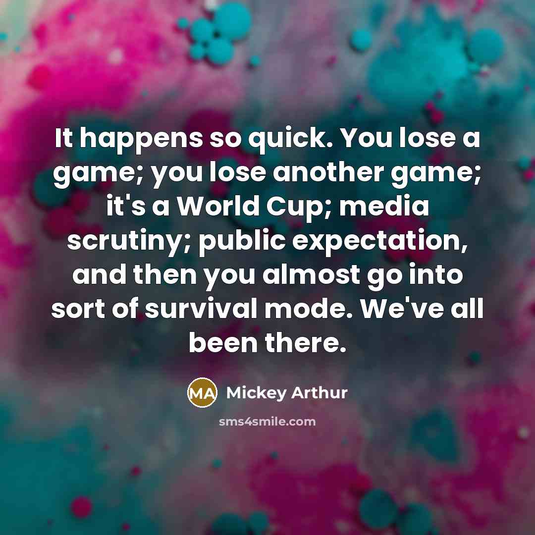 “It happens so quick. You lose a game; you lose…” quote by Mickey Arthur