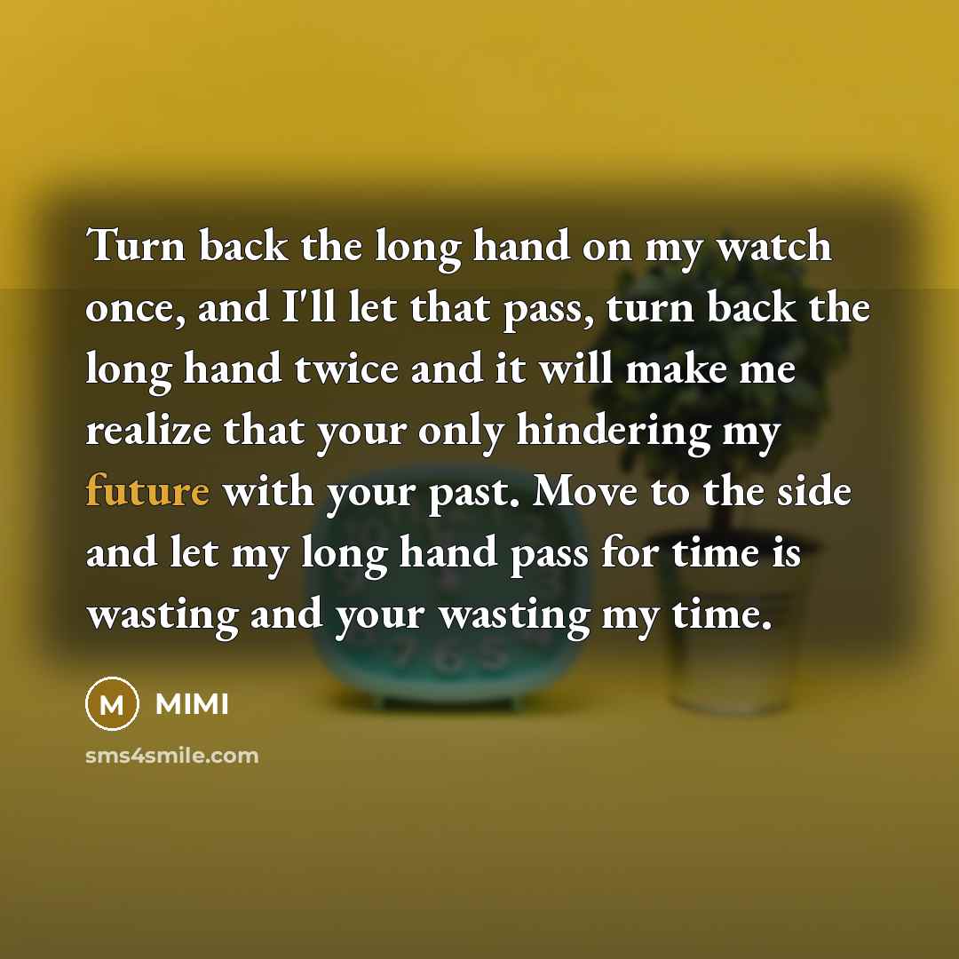 “Turn back the long hand on my watch once, and I'll let that pass, turn back the long hand twice and it will make me realize that your only hindering my future with your past. Move to the side and let my long hand pass for time is wasting and your wasting my time.” quote by MIMI