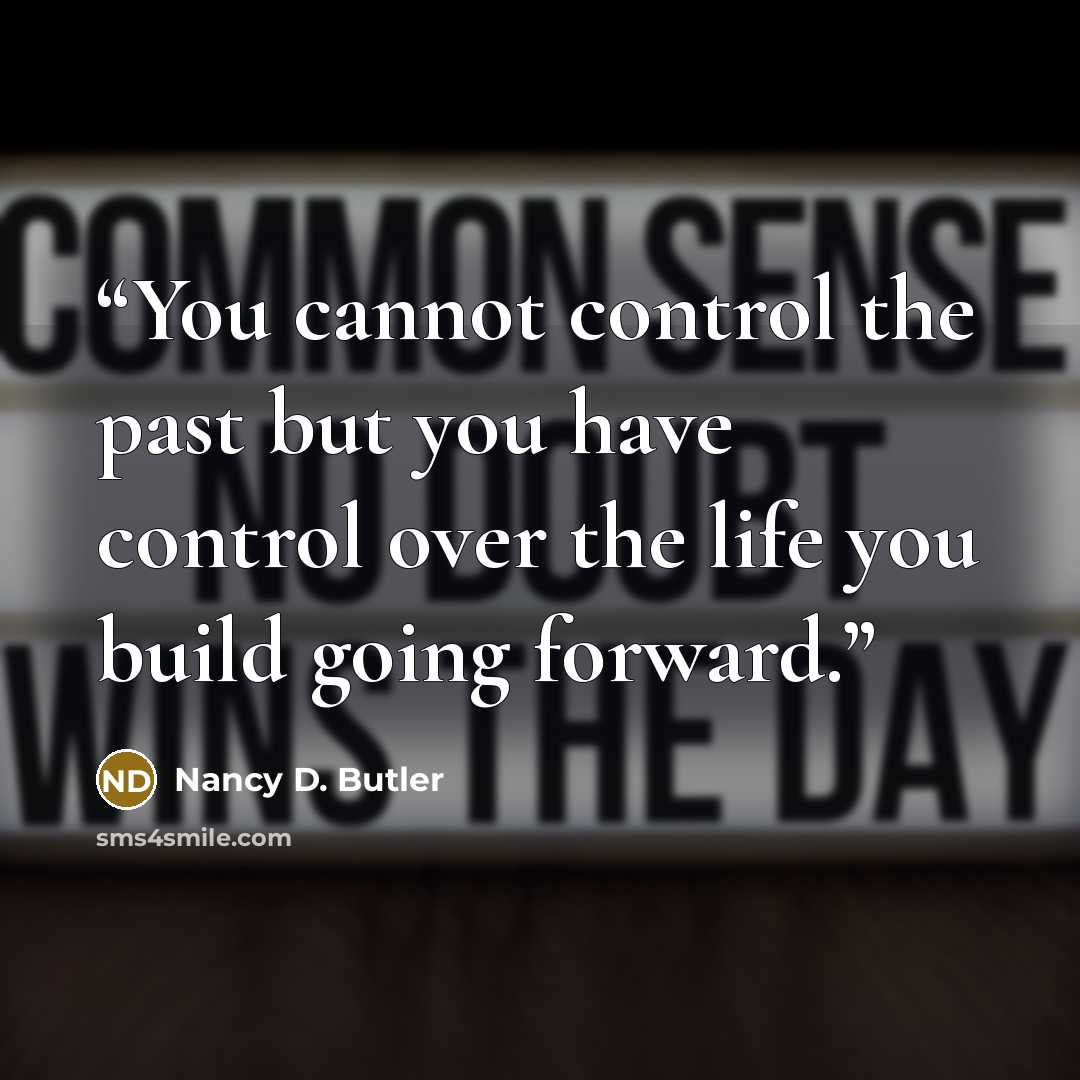 “You cannot control the past but you have control over the life you build going forward.” quote by Nancy D. Butler