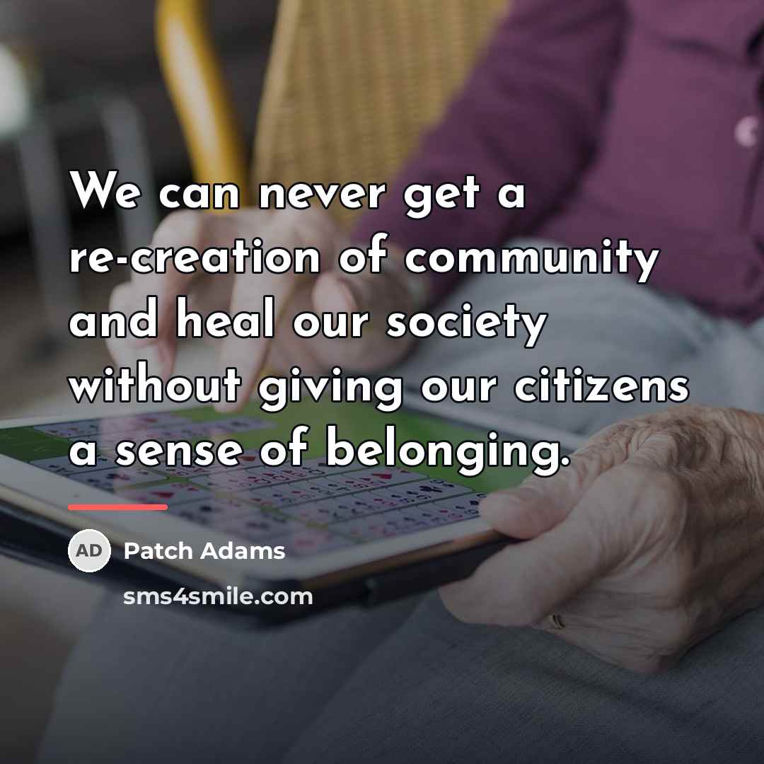 “We can never get a re-creation of community and heal…” quote by Patch Adams