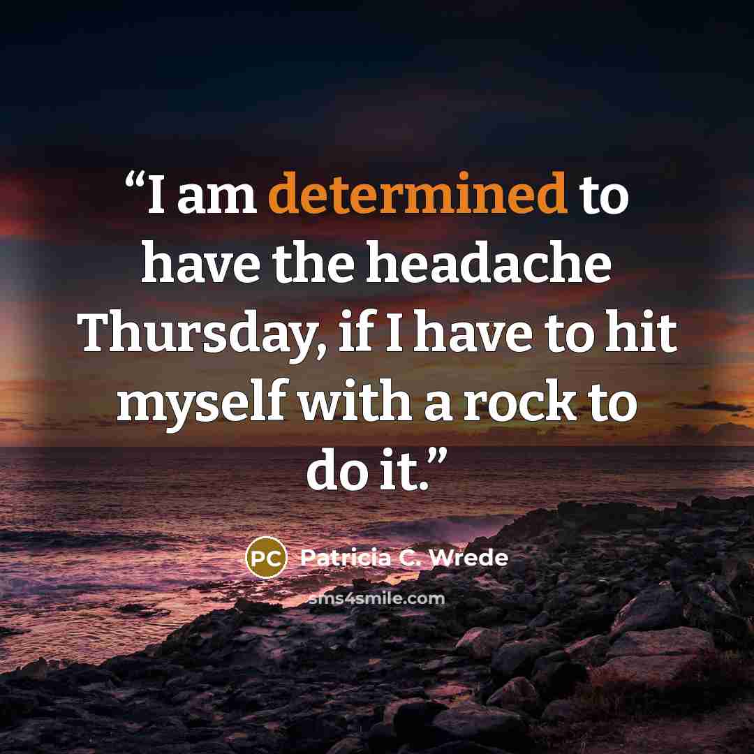“I am determined to have the headache Thursday, if I have to hit myself with a rock to do it.” quote by Patricia C. Wrede