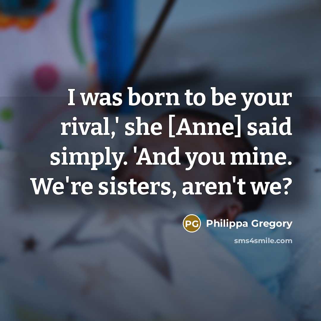 “I was born to be your rival,' she [Anne] said simply. 'And you mine. We're sisters, aren't we?” quote by Philippa Gregory