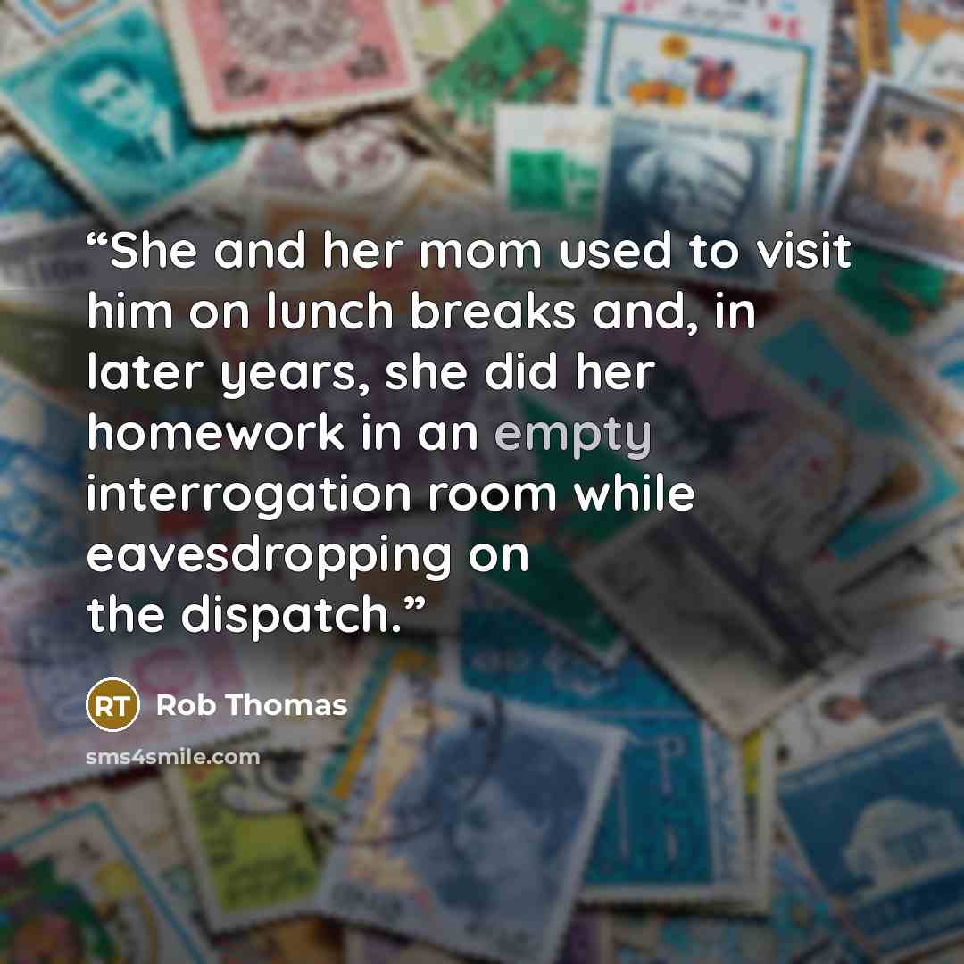 “She and her mom used to visit him on lunch breaks and, in later years, she did her homework in an empty interrogation room while eavesdropping on the dispatch.” quote by Rob Thomas