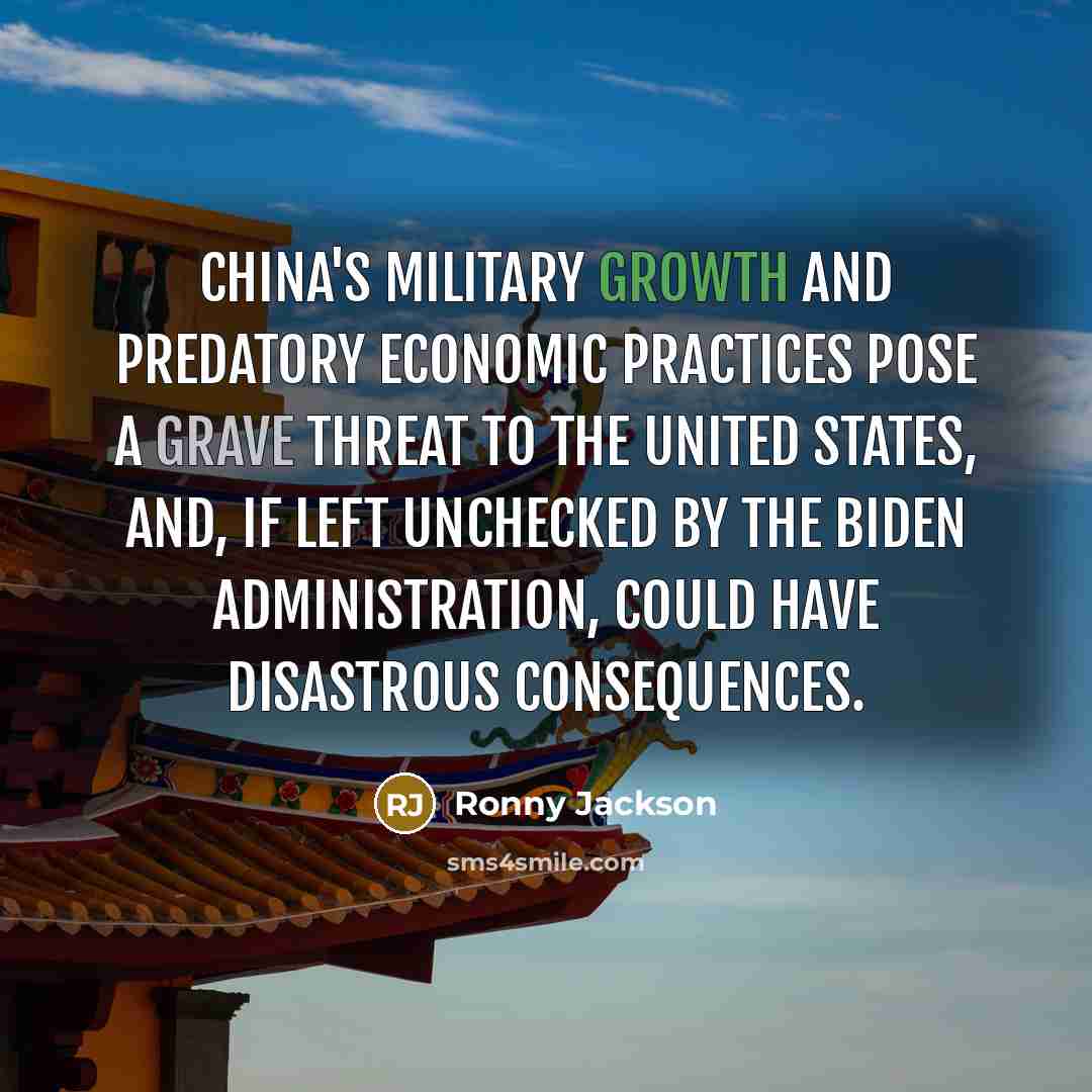 “China's military growth and predatory economic practices pose a grave threat to the United States, and, if left unchecked by the Biden Administration, could have disastrous consequences.” quote by Ronny Jackson