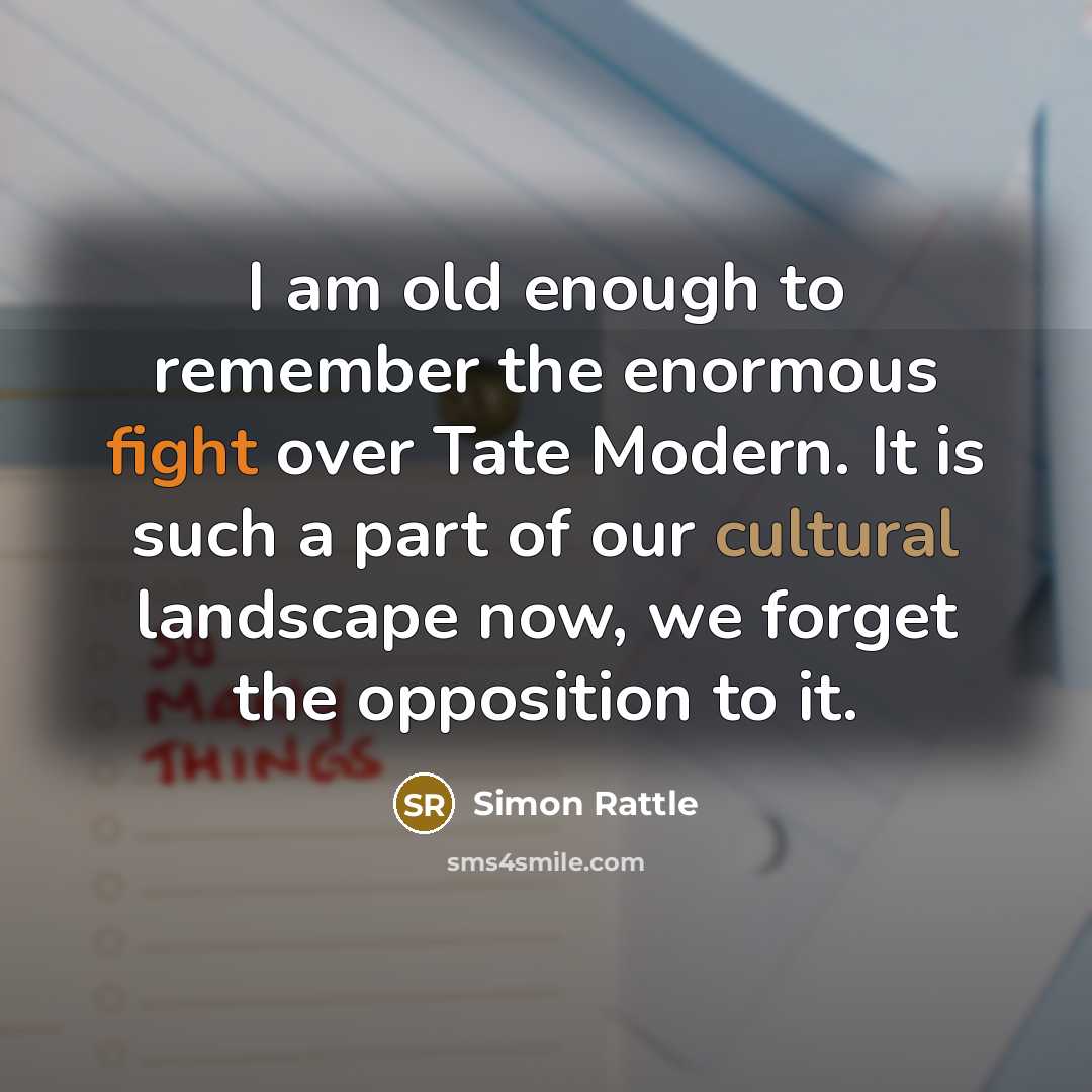 “I am old enough to remember the enormous fight over Tate Modern. It is such a part of our cultural landscape now, we forget the opposition to it.” quote by Simon Rattle