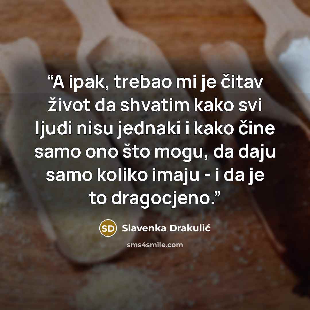 “A ipak, trebao mi je čitav život da shvatim kako svi ljudi nisu jednaki i kako čine samo ono što mogu, da daju samo koliko imaju - i da je to dragocjeno.” quote by Slavenka Drakulić