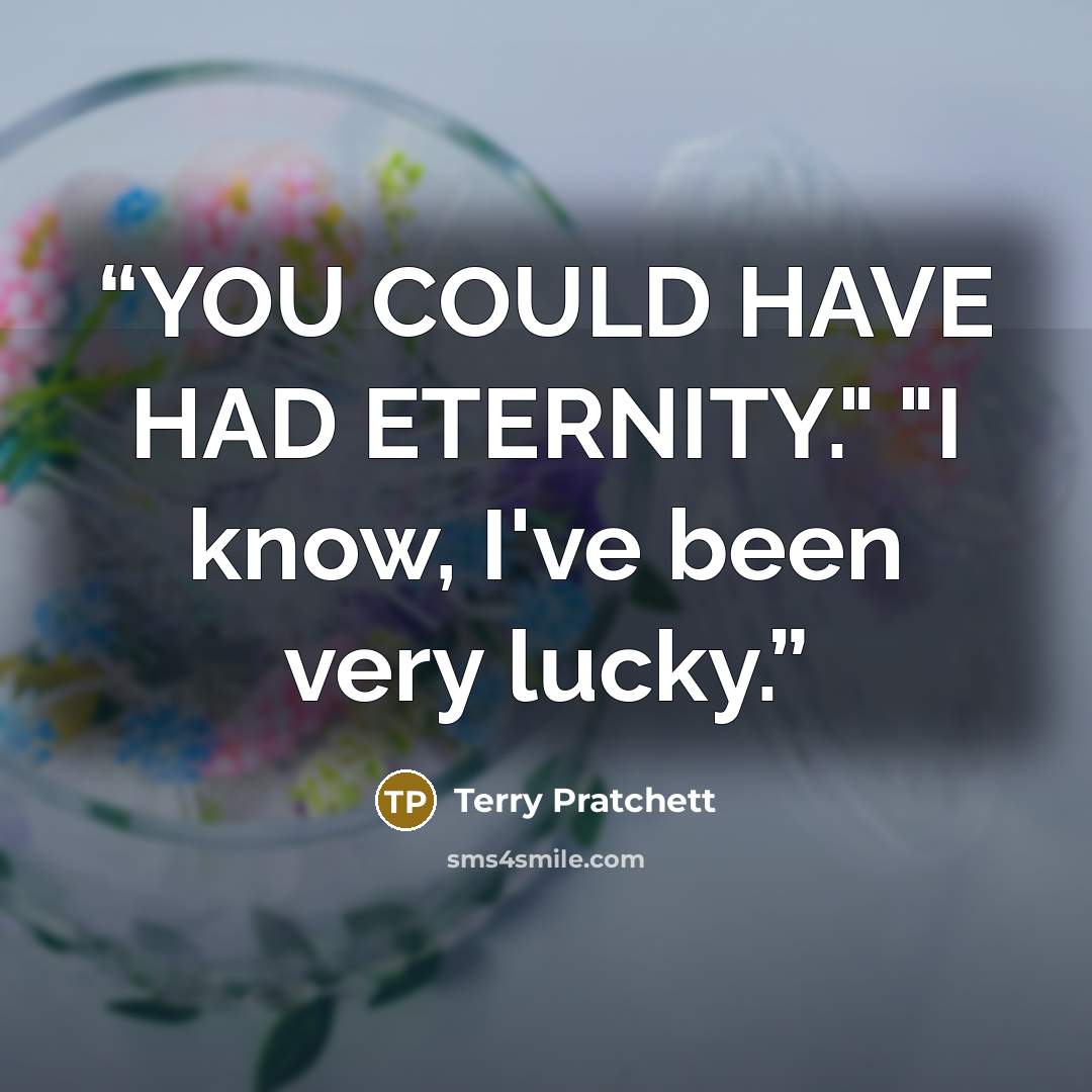 “YOU COULD HAVE HAD ETERNITY." "I know, I've been very lucky.” quote by Terry Pratchett