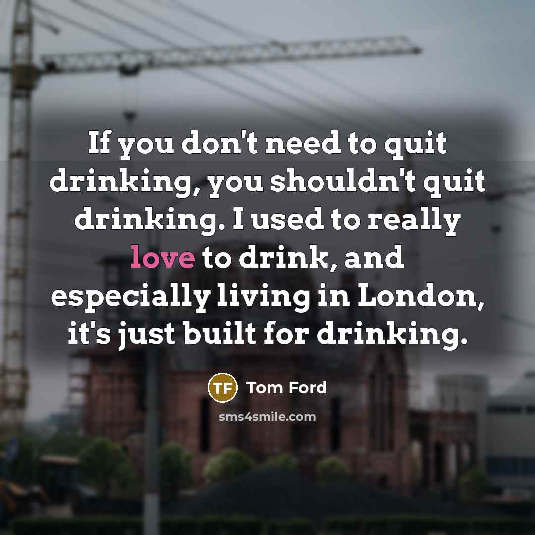 “If you don't need to quit drinking, you shouldn't quit…” quote by Tom Ford