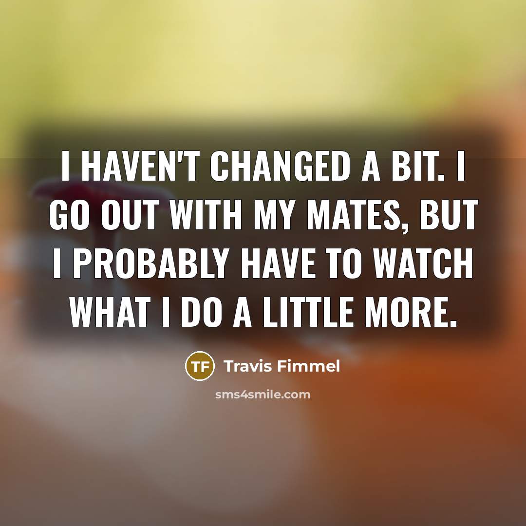 “I haven't changed a bit. I go out with my…” quote by Travis Fimmel