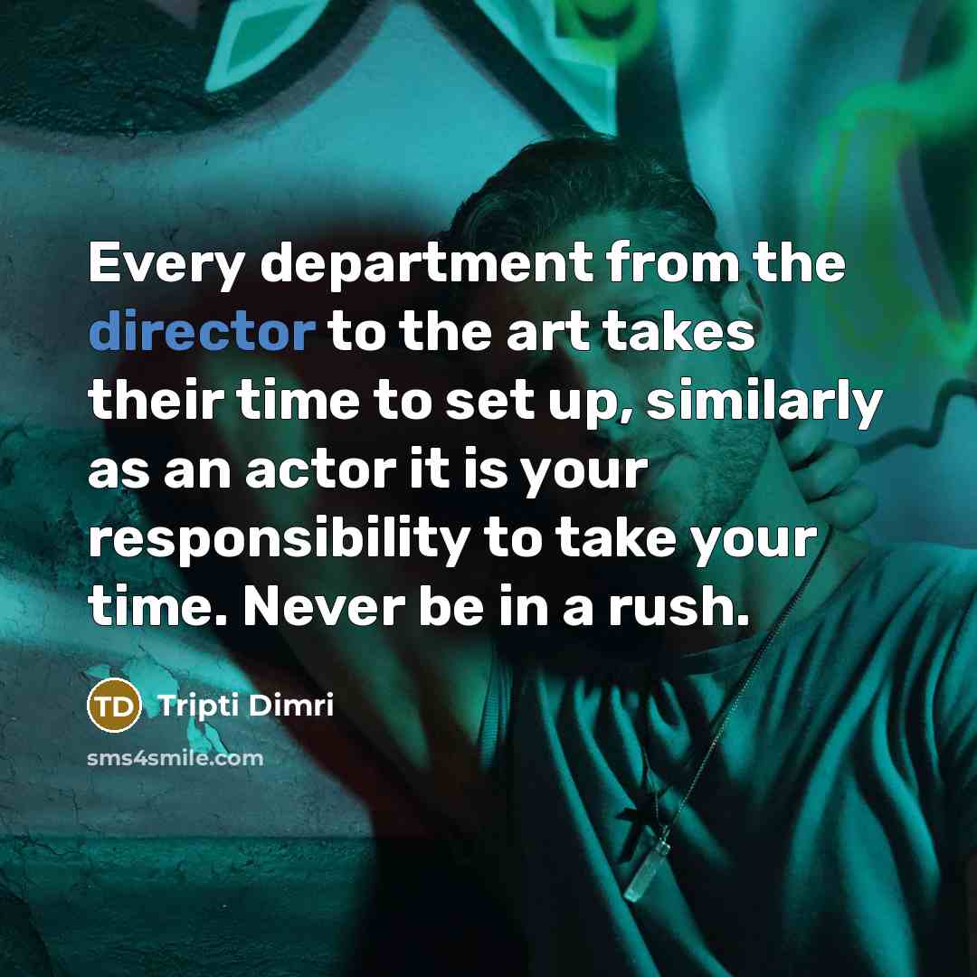 “Every department from the director to the art takes their time to set up, similarly as an actor it is your responsibility to take your time. Never be in a rush.” quote by Tripti Dimri
