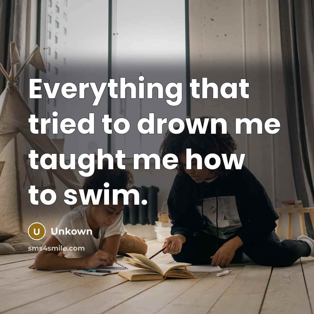 “Everything that tried to drown me taught me how to swim.” quote by Unkown