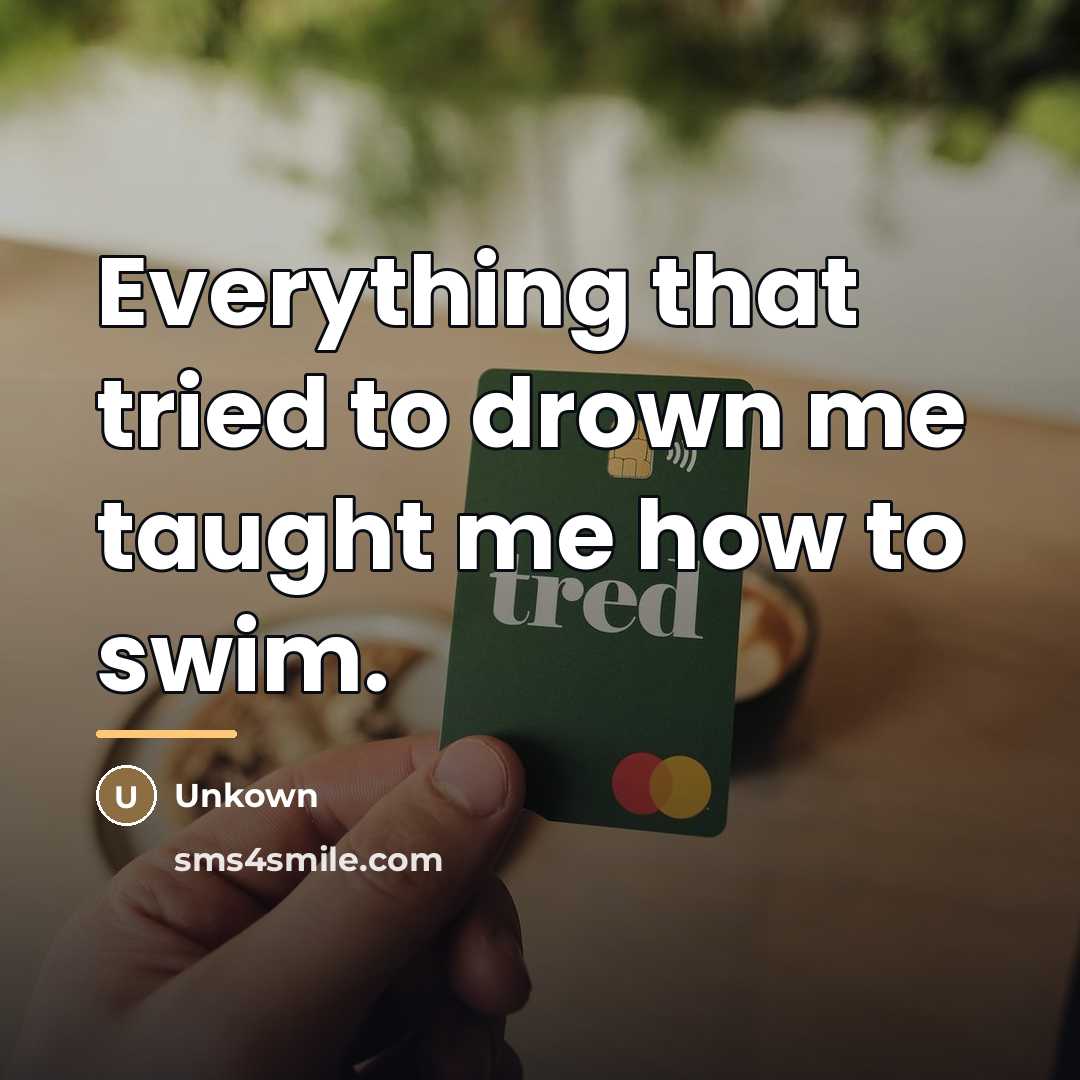 “Everything that tried to drown me taught me how to…” quote by Unkown