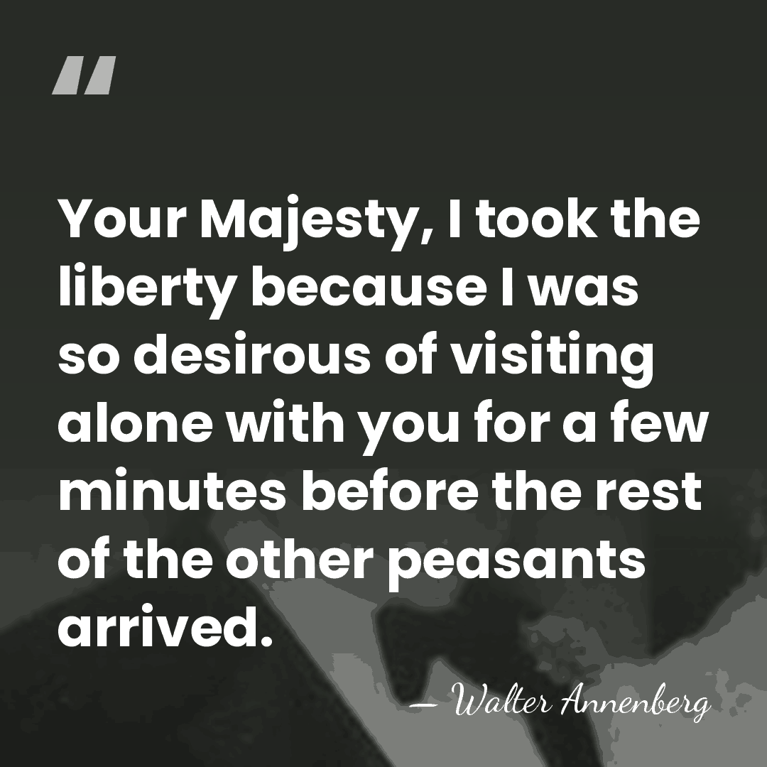 Your Majesty, I took the liberty because I was so desirous of&hellip; - Walter Annenberg