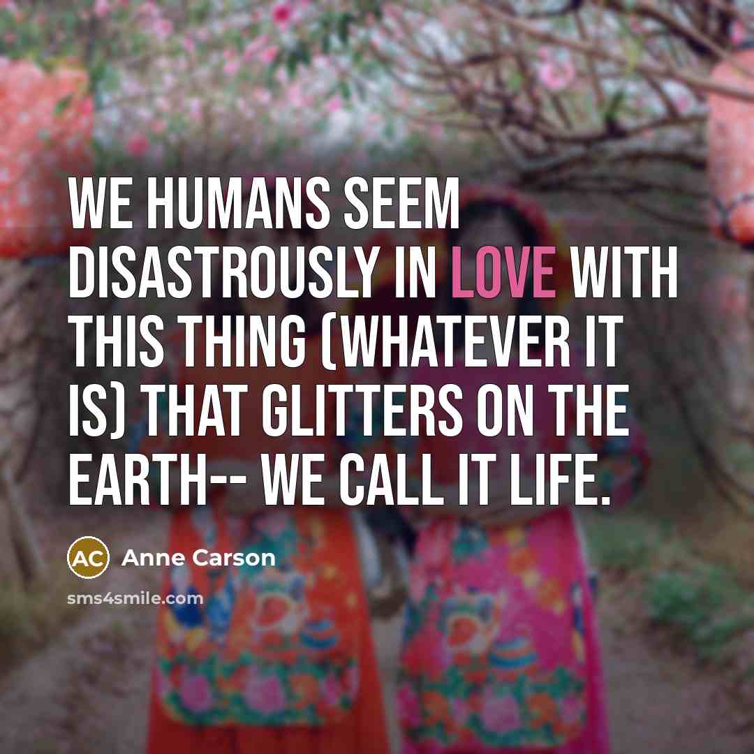 “We humans seem disastrously in love with this thing (whatever…” quote by Anne Carson