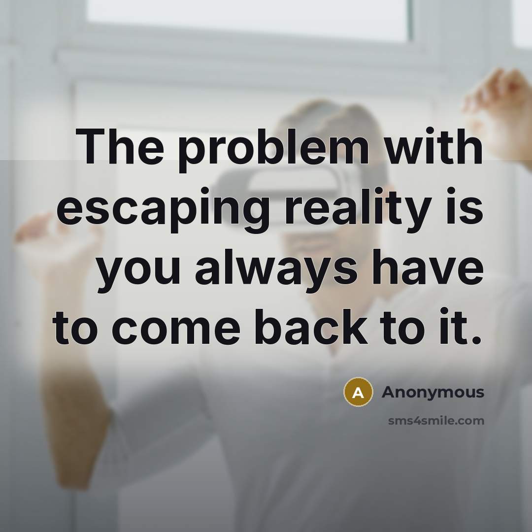“The problem with escaping reality is you always have to come back to it.” quote by Anonymous