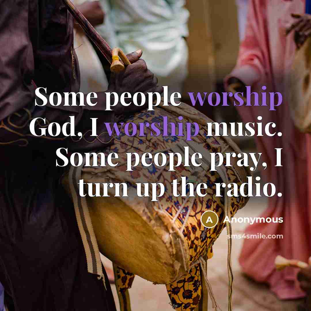 “Some people worship God, I worship music. Some people pray,…” quote by Anonymous