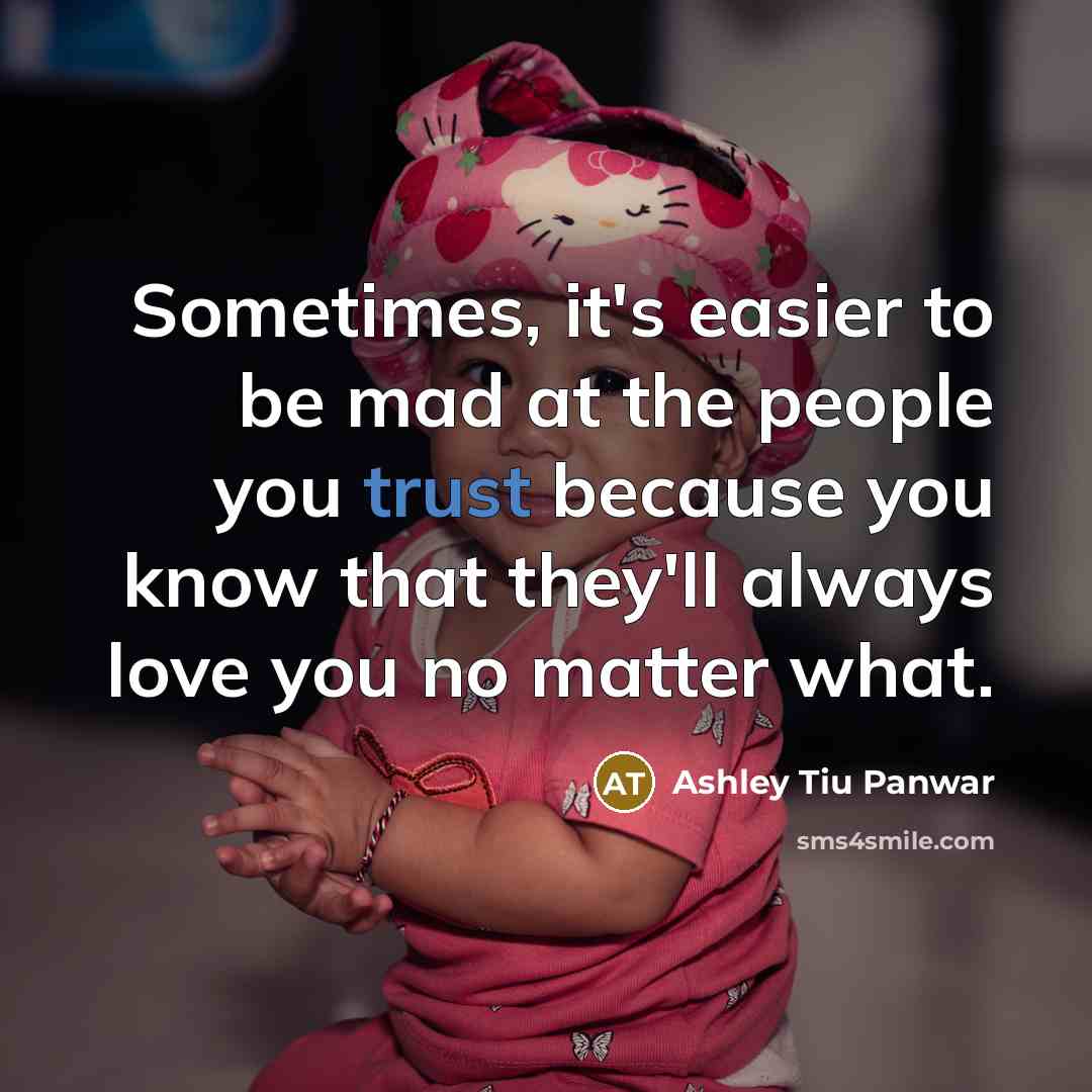 “Sometimes, it's easier to be mad at the people you trust because you know that they'll always love you no matter what.” quote by Ashley Tiu Panwar