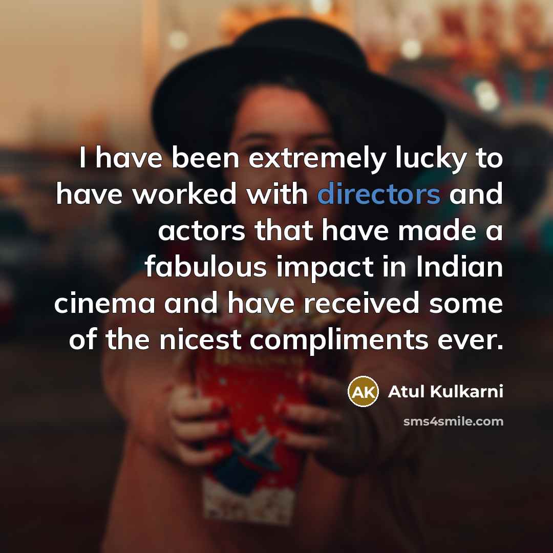 “I have been extremely lucky to have worked with directors and actors that have made a fabulous impact in Indian cinema and have received some of the nicest compliments ever.” quote by Atul Kulkarni